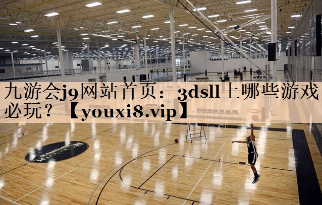 九游会j9网站首页：3dsll上哪些游戏必玩？