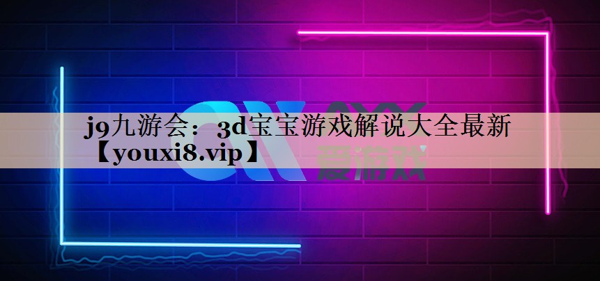 j9九游会：3d宝宝游戏解说大全最新