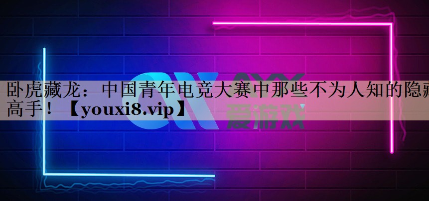卧虎藏龙：中国青年电竞大赛中那些不为人知的隐藏高手！